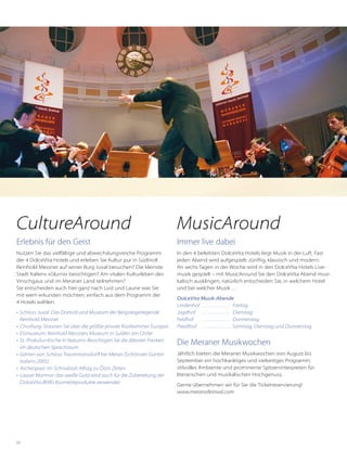 66
Erlebnis für den Geist
Nutzen Sie das vielfältige und abwechslungsreiche Programm
der 4 DolceVita Hotels und erleben Sie Kultur pur in Südtirol!
Reinhold Messner auf seiner Burg Juval besuchen? Die kleinste
Stadt Italiens »Glurns« besichtigen? Am vitalen Kulturleben des
Vinschgaus und im Meraner Land teilnehmen?
Sie entscheiden auch hier ganz nach Lust und Laune was Sie
mit wem erkunden möchten, einfach aus dem Programm der
4 Hotels wählen.
•	 Schloss Juval: Das Domizil und Museum der Bergsteigerlegende
Reinhold Messner
•	 Churburg: Staunen Sie über die größte private Rüstkammer Europas
•	 Eismuseum: Reinhold Messners Museum in Sulden am Ortler
•	 St.-Prokulus-Kirche in Naturns: Besichtigen Sie die ältesten Fresken
im deutschen Sprachraum
•	 Gärten von Schloss Trauttmansdorff bei Meran (Schönster Garten
Italiens 2005)
•	 Archeoparc im Schnalstal: Alltag zu Ötzis Zeiten
•	 Laaser Marmor: das weiße Gold wird auch für die Zubereitung der
DolceVita BERG Kosmetikprodukte verwendet
Immer live dabei
In den 4 beliebten DolceVita Hotels liegt Musik in der Luft. Fast
jeden Abend wird aufgespielt: zünftig, klassisch und modern.
An sechs Tagen in der Woche wird in den DolceVita Hotels Live-
musik gespielt – mit MusicAround Sie den DolceVita Abend musi-
kalisch ausklingen, natürlich entscheiden Sie, in welchem Hotel
und bei welcher Musik …
DolceVita Musik-Abende
Lindenhof	. . . . . . . . . . . . . . . Freitag
Jagdhof	 . . . . . . . . . . . . . . . Dienstag
Feldhof	 . . . . . . . . . . . . . . . Donnerstag
Preidlhof	 . . . . . . . . . . . . . . . Sonntag, Dienstag und Donnerstag
Die Meraner Musikwochen
Jährlich bieten die Meraner Musikwochen von August bis
September ein hochkarätiges und vielseitiges Programm,
stilvolles Ambiente und prominente Spitzeninterpreten für
literarischen und musikalischen Hochgenuss.
Gerne übernehmen wir für Sie die Ticketreservierung!
www.meranofestival.com
CultureAround MusicAround
 