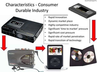 Characteristics - Consumer Durable IndustryRapid InnovationDynamic market placeHighly competitive industrySignificant ‘time to market’ pressureSignificant cost pressureRapid rate of market penetrationRapid transition of technology