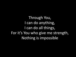 Through You,
          I can do anything,
          I can do all things,
For it’s You who give me strength,
       Nothing is impossible
 