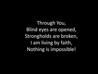Through You,
 Blind eyes are opened,
Strongholds are broken,
   I am living by faith,
 Nothing is impossible!
 