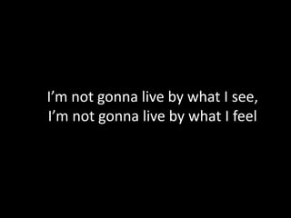 I’m not gonna live by what I see,
I’m not gonna live by what I feel
 