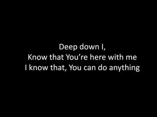 Deep down I,
 Know that You’re here with me
I know that, You can do anything
 