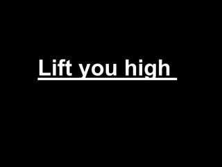 Lift you high
 