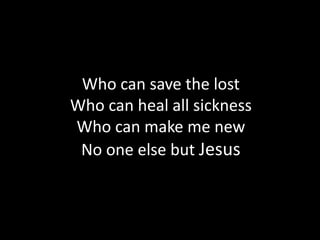 Who can save the lost
Who can heal all sickness
Who can make me new
 No one else but Jesus
 