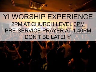 YI WORSHIP EXPERIENCE
  2PM AT CHURCH LEVEL 3PM
PRE-SERVICE PRAYER AT 1.40PM
      DON’T BE LATE! 
 