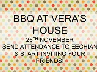 BBQ AT VERA’S
      HOUSE
      26THNOVEMBER
SEND ATTENDANCE TO EECHIAN
   & START INVITING YOUR
         FRIENDS!
 