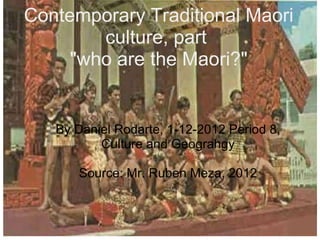Contemporary Traditional Maori culture, part  &quot;who are the Maori?&quot; By Daniel Rodarte, 1-12-2012 Period 8, Culture and Geograhgy Source: Mr. Ruben Meza, 2012 
