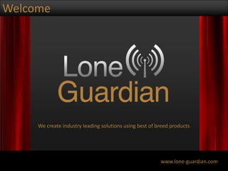 Welcome We create industry leading solutions using best of breed products www.lone-guardian.com 