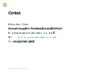 Contact Outside Line  Exmouth House, 3-11 Pine Street, London, EC1R 0JH E: [email_address]    W: www.outsideline.co.uk T: +44 (0)20 7841 3970  