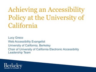 Achieving an Accessibility
Policy at the University of
California
Lucy Greco
Web Accessibility Evangelist
University of California, Berkeley
Chair of University of California Electronic Accessibility
Leadership Team
 