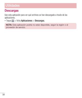 94
Descargas
Use esta aplicación para ver qué archivos se han descargado a través de las
aplicaciones.
•• Toque  ficha Aplicaciones  Descargas.
NOTA: Esta aplicación podría no estar disponible, según la región o el
proveedor de servicio.
Utilidades
 