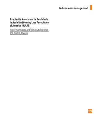 127
Indicaciones de seguridad
Asociación Americana de Pérdida de
la Audición (Hearing Loss Association
of America [HLAA])
http://hearingloss.org/content/telephones-
and-mobile-devices
 