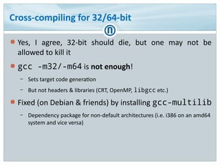 Cross-compiling for 32/64-bit
● Yes, I agree, 32-bit should die, but one may not be
allowed to kill it
● gcc -m32/-m64 is ...
