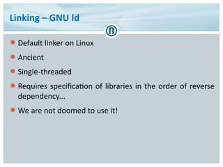 Linking – GNU ld
● Default linker on Linux
● Ancient
● Single-threaded
● Requires specification of libraries in the order ...