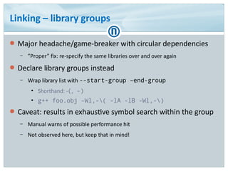Linking – library groups
● Major headache/game-breaker with circular dependencies
– ”Proper” fix: re-specify the same libr...