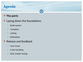 Agenda
● The ports
● Laying down the foundations
– Build system
– Compilers
– Linking
– Boilerplate
● Release and feedback...
