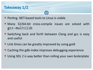 Takeaway 1/2
● Porting .NET-based tools to Linux is viable
● Many 32/64-bit cross-compile issues are solved with
gcc-multi...
