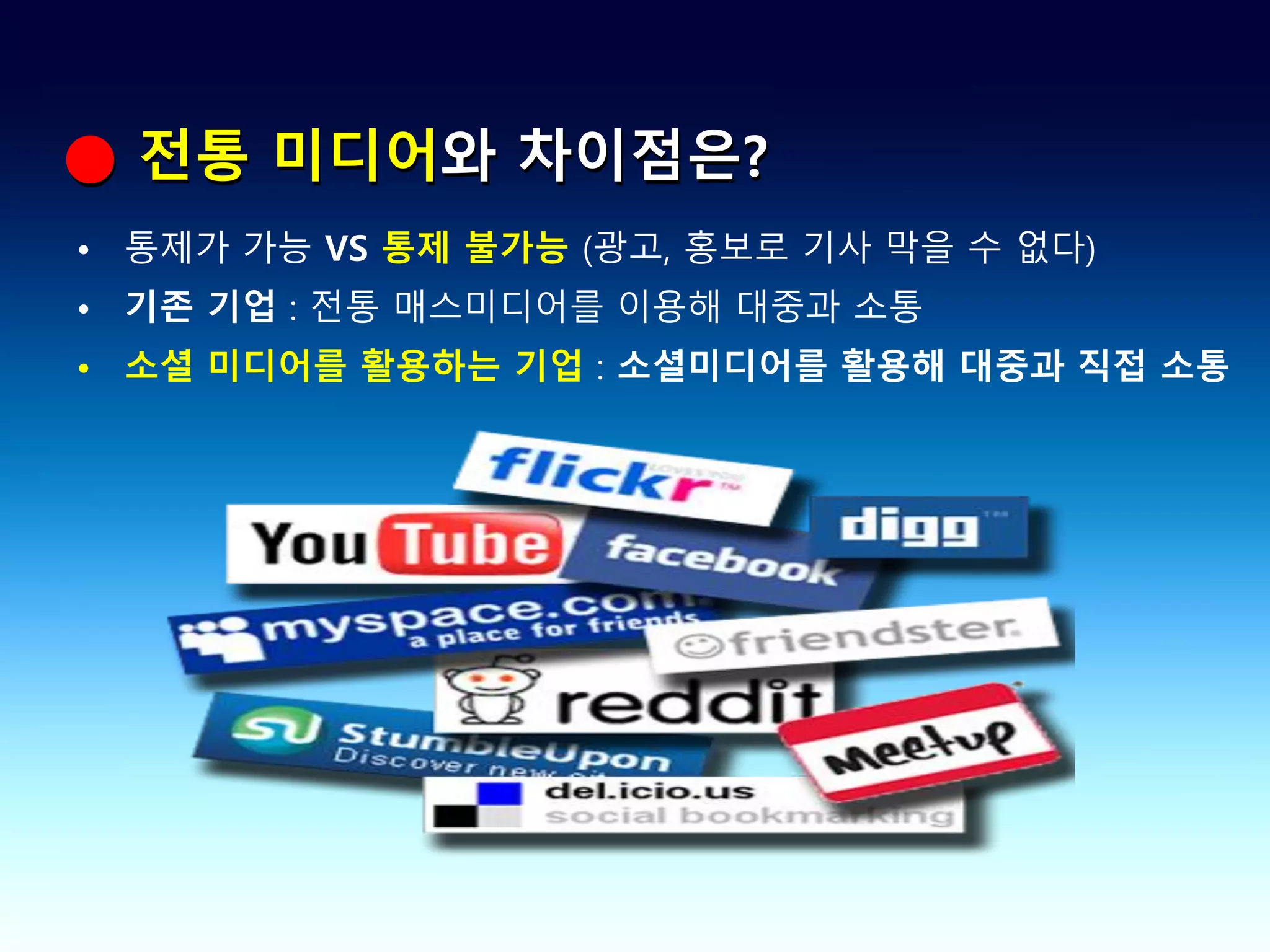 ● 전통 미디어와 차이점은?
• 통제가 가능 VS 통제 불가능 (광고, 홍보로 기사 막을 수 없다)
• 기존 기업 : 전통 매스미디어를 이용해 대중과 소통
• 소셜 미디어를 활용하는 기업 : 소셜미디어를 활용해 대중과 직접 소통
 