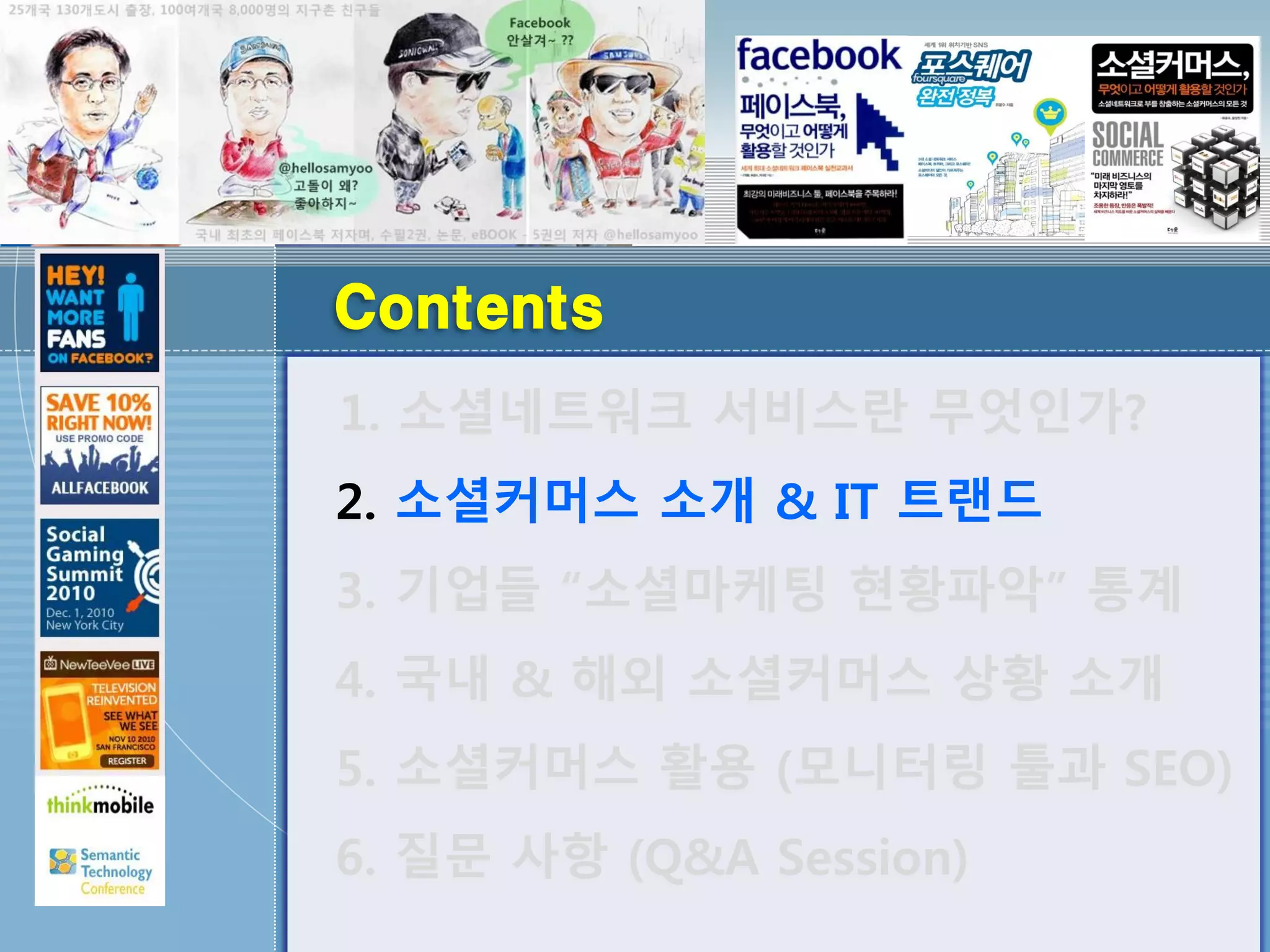 Contents
1. 소셜네트워크 서비스란 무엇인가?
2. 소셜커머스 소개 & IT 트랜드
3. 기업들 “소셜마케팅 현황파악” 통계
4. 국내 & 해외 소셜커머스 상황 소개
5. 소셜커머스 활용 (모니터링 툴과 SEO)
6. 질문 사항 (Q&A Session)
 