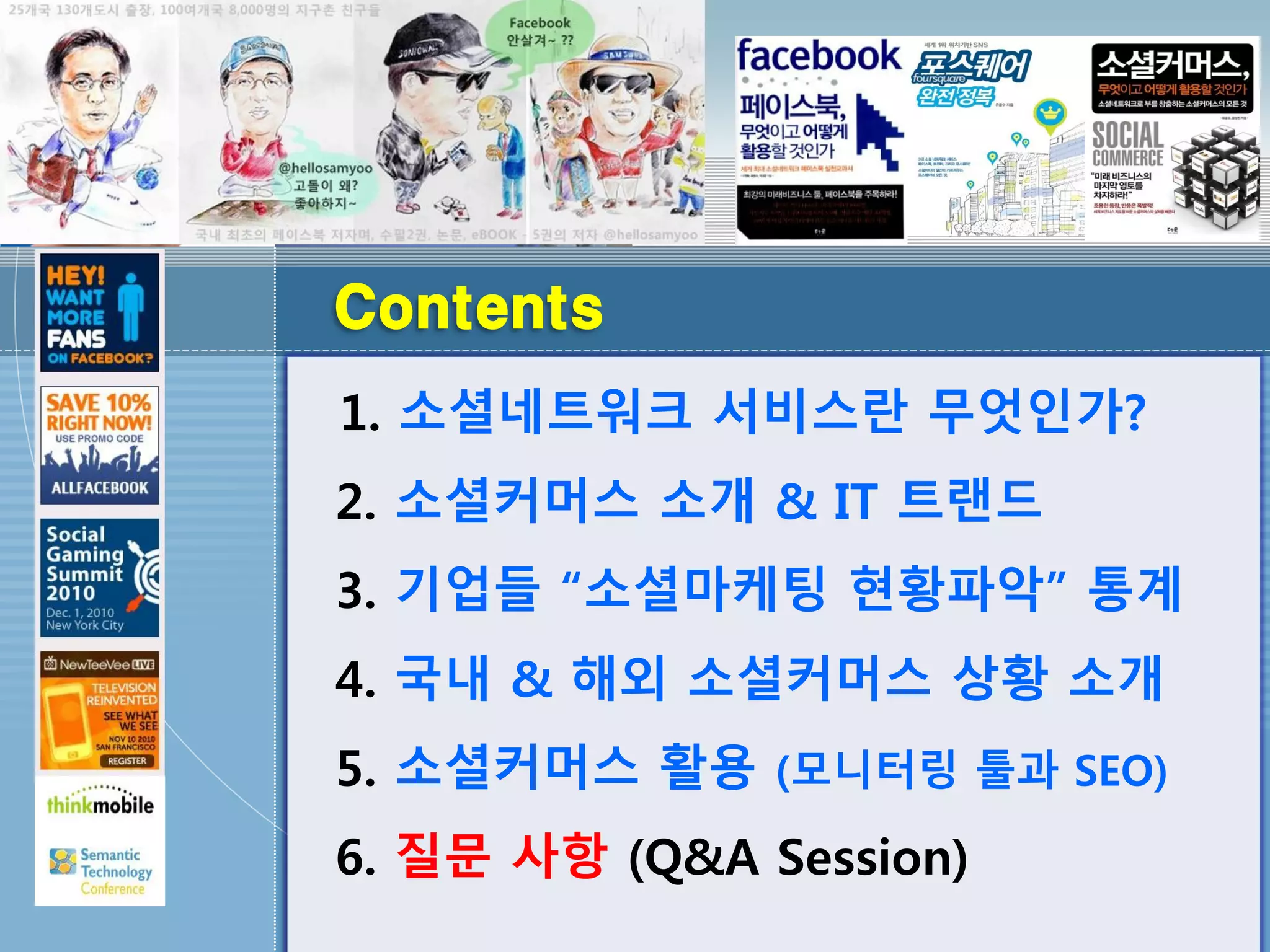 Contents
1. 소셜네트워크 서비스란 무엇인가?
2. 소셜커머스 소개 & IT 트랜드
3. 기업들 “소셜마케팅 현황파악” 통계
4. 국내 & 해외 소셜커머스 상황 소개
5. 소셜커머스 활용 (모니터링 툴과 SEO)
6. 질문 사항 (Q&A Session)
 