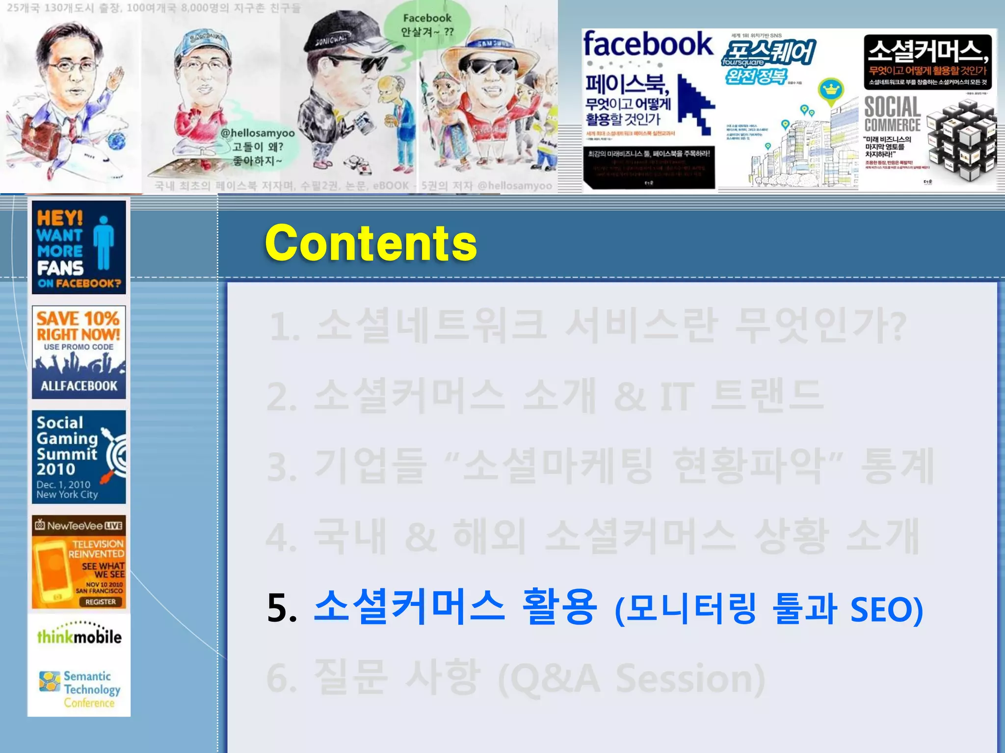 Contents
1. 소셜네트워크 서비스란 무엇인가?
2. 소셜커머스 소개 & IT 트랜드
3. 기업들 “소셜마케팅 현황파악” 통계
4. 국내 & 해외 소셜커머스 상황 소개
5. 소셜커머스 활용 (모니터링 툴과 SEO)
6. 질문 사항 (Q&A Session)
 