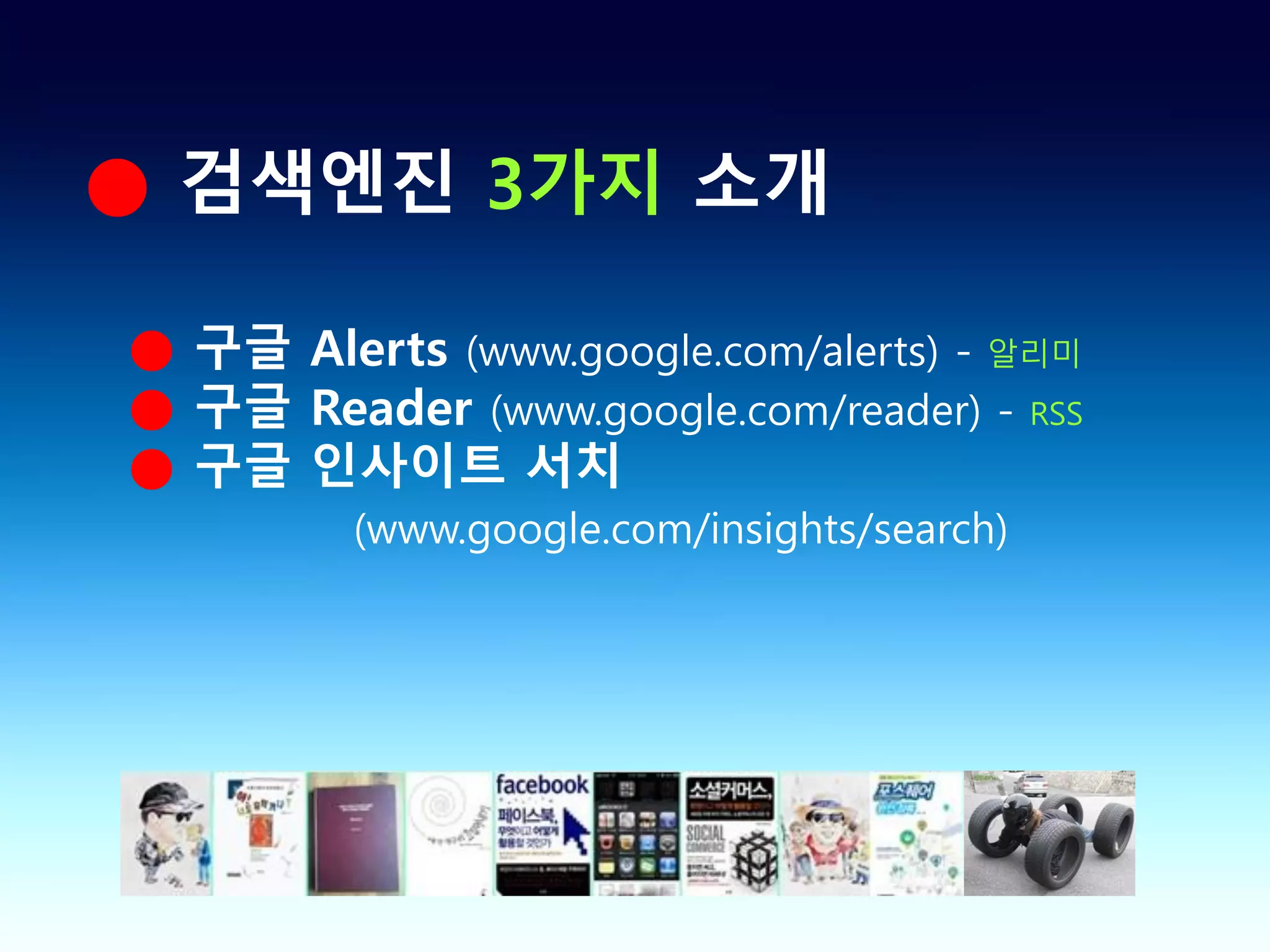 ● 검색엔진 3가지 소개

● 구글 Alerts (www.google.com/alerts) - 알리미
● 구글 Reader (www.google.com/reader) - RSS
● 구글 인사이트 서치
         (www.google.com/insights/search)
 