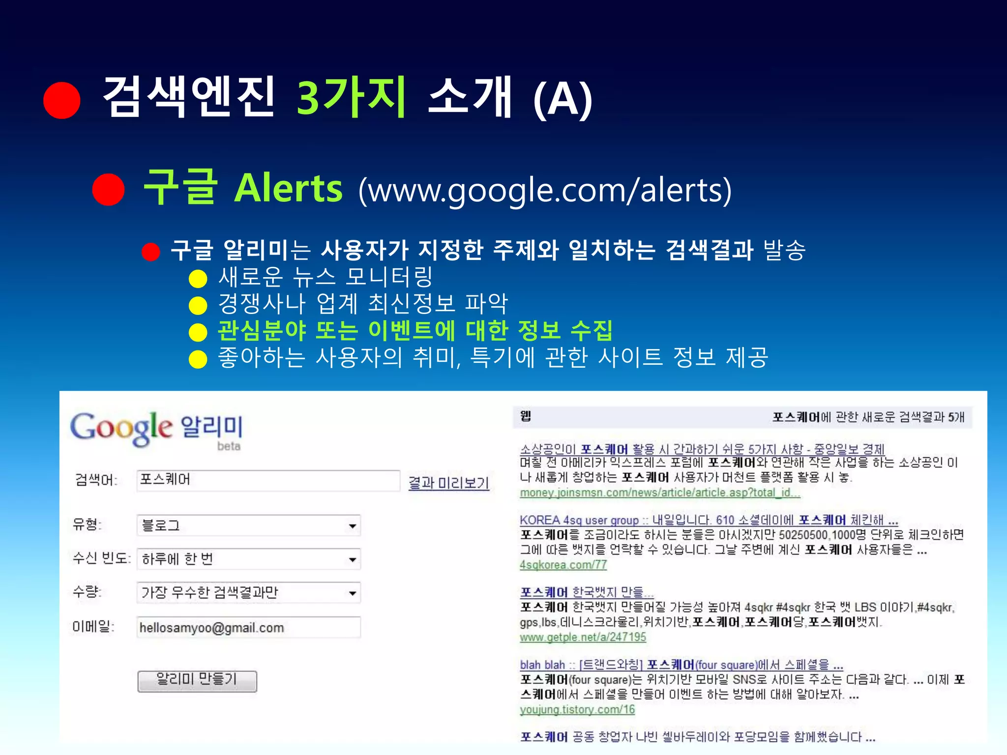 ● 검색엔진 3가지 소개 (A)
 ● 구글 Alerts (www.google.com/alerts)
   ● 구글 알리미는 사용자가 지정한 주제와 일치하는 검색결과 발송
      ● 새로운 뉴스 모니터링
      ● 경쟁사나 업계 최신정보 파악
      ● 관심분야 또는 이벤트에 대한 정보 수집
      ● 좋아하는 사용자의 취미, 특기에 관한 사이트 정보 제공
 