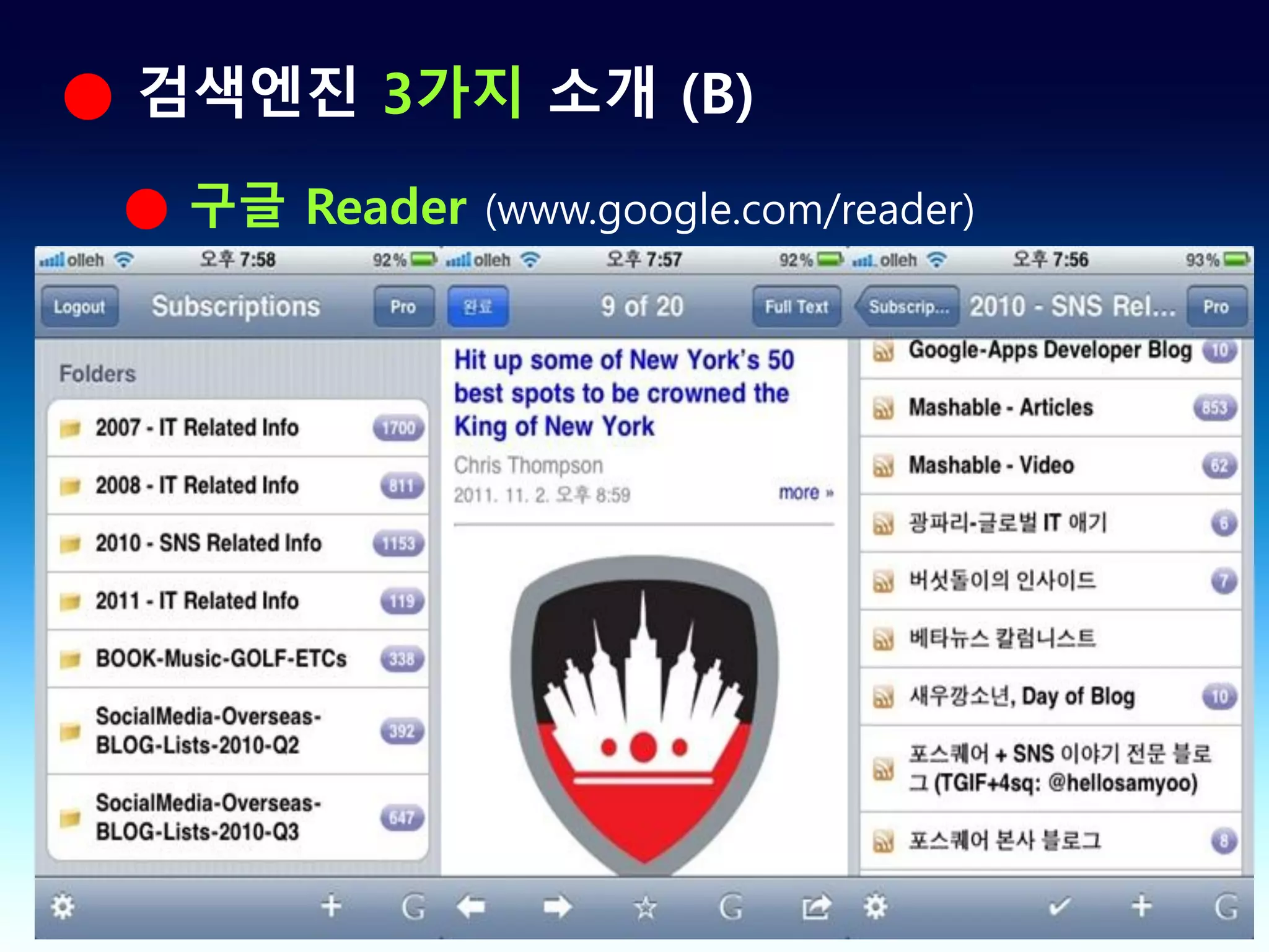 ● 검색엔진 3가지 소개 (B)
 ● 구글 Reader (www.google.com/reader)
   ● 구글 리더
      ● 구글 리더 홈페이지에 관심 블로그 등록 가능
      ● 모바일 기기와 연동이 가능하고 그 성능이 뛰어남
      ● Web 기반형 RSS 리더기
 