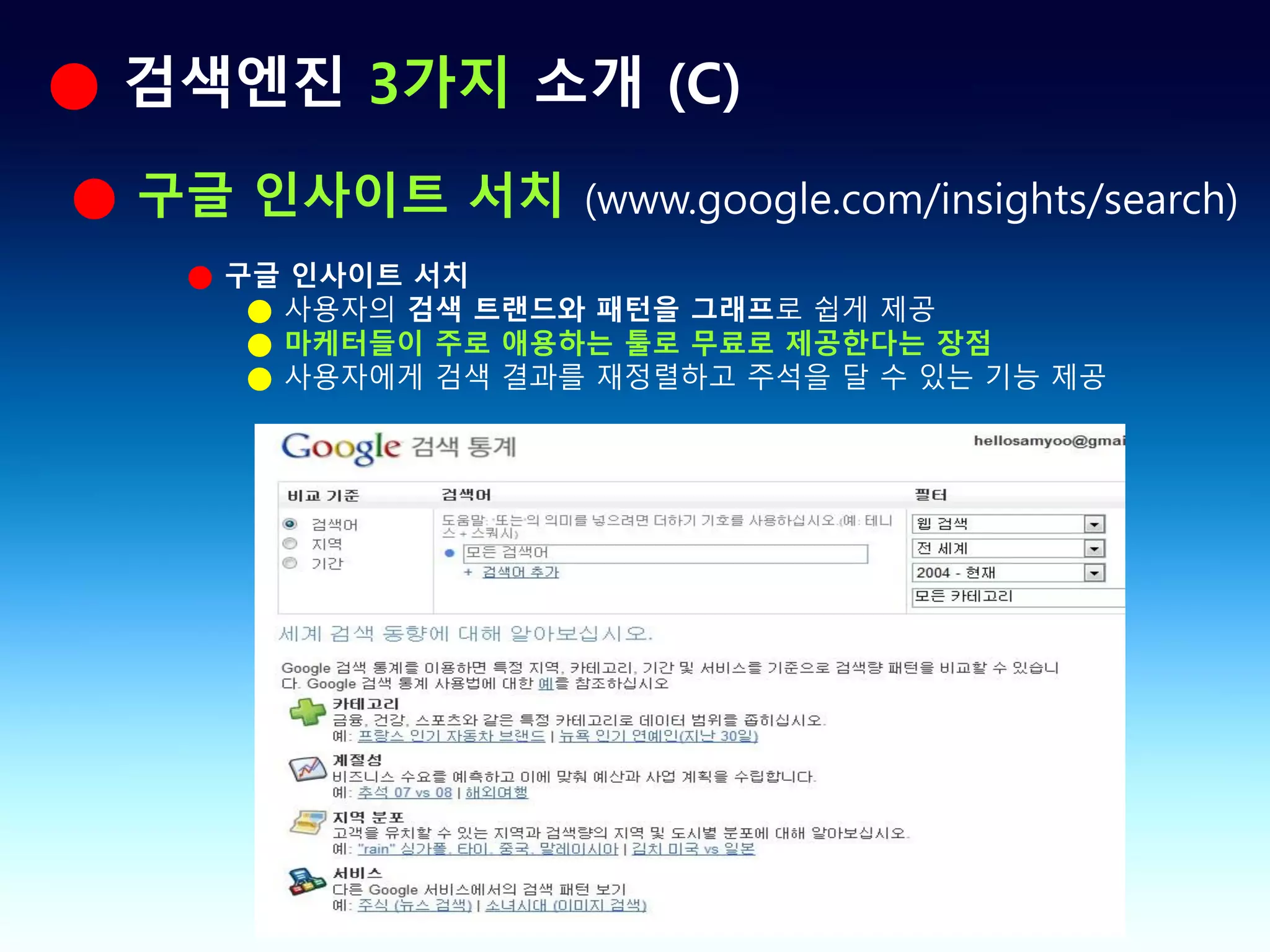 ● 검색엔진 3가지 소개 (C)
● 구글 인사이트 서치 (www.google.com/insights/search)
    ● 구글 인사이트 서치
       ● 사용자의 검색 트랜드와 패턴을 그래프로 쉽게 제공
       ● 마케터들이 주로 애용하는 툴로 무료로 제공한다는 장점
       ● 사용자에게 검색 결과를 재정렬하고 주석을 달 수 있는 기능 제공
 