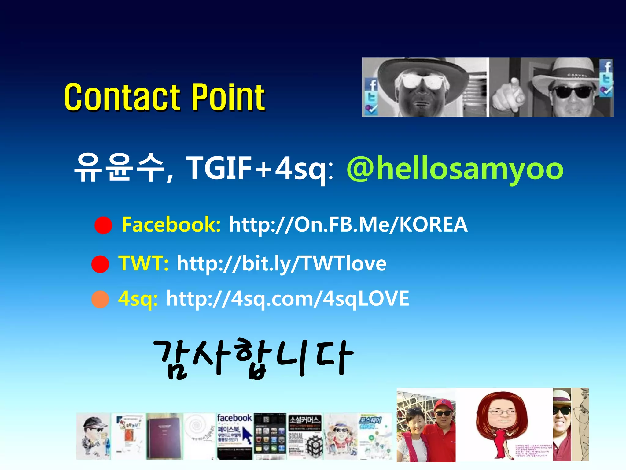 Contact Point

유윤수, TGIF+4sq: @hellosamyoo
 ● Facebook: http://On.FB.Me/KOREA
 ● TWT: http://bit.ly/TWTlove
 ● 4sq: http://4sq.com/4sqLOVE


      감사합니다
 
