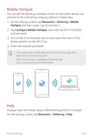 Phone Settings 113
Mobile HotSpot
You can set the device as a wireless router so that other devices can
connect to the int...
