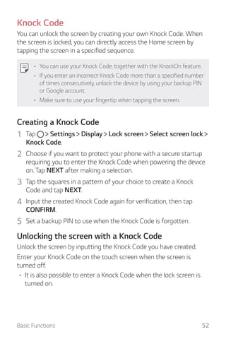 Basic Functions 52
Knock Code
You can unlock the screen by creating your own Knock Code. When
the screen is locked, you ca...