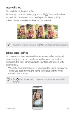 Useful Apps 85
Interval shot
You can take continuous selfies.
While using the front camera, tap and hold . You can also sh...