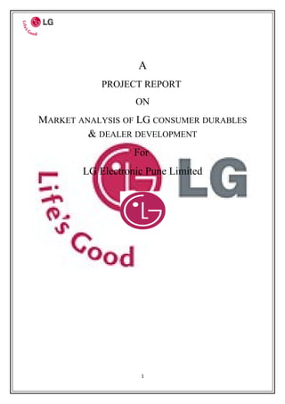 A
            PROJECT REPORT
                   ON
MARKET ANALYSIS OF LG CONSUMER DURABLES
         & DEALER DEVELOPMENT
                   For
        LG Electronic Pune Limited




                    1
 