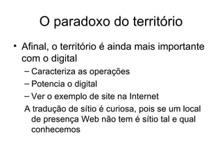 O paradoxo do território Afinal, o território é ainda mais importante com o digital Caracteriza as operações Potencia o digital Ver o exemplo de site na Internet A tradução de sítio é curiosa, pois se um local de presença Web não tem é sítio tal e qual conhecemos 