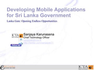 Developing Mobile Applications for Sri Lanka Government Sanjaya Karunasena Chief Technology Officer sanjayak@icta.lk http://twitter.com/sanjayak71 Lanka Gate: Opening Endless Opportunities 