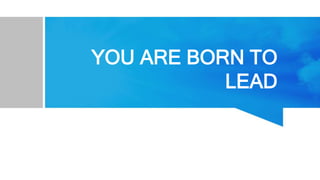 YOU ARE BORN TO
LEAD
 