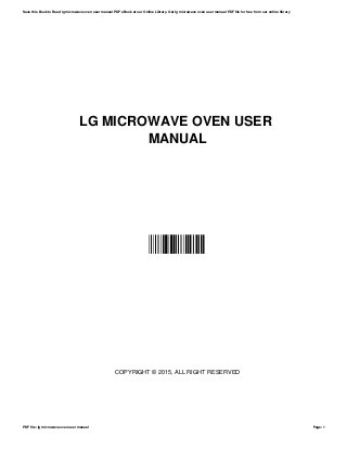 LG MICROWAVE OVEN USER
MANUAL
FHLWPHONJY
COPYRIGHT © 2015, ALL RIGHT RESERVED
Save this Book to Read lg microwave oven user manual PDF eBook at our Online Library. Get lg microwave oven user manual PDF file for free from our online library
PDF file: lg microwave oven user manual Page: 1
 