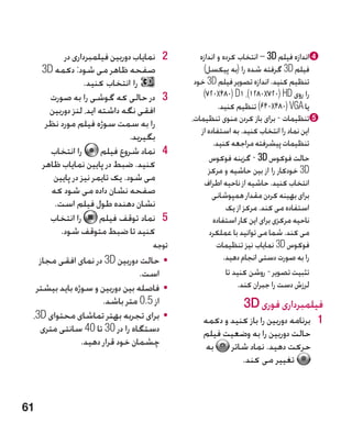 ‫2نمایاب دوربین فیلمبرداری در‬    ‫2‬      ‫‪d‬اندازه فیلم ‪ – 3D‬انتخاب کرده و اندازه‬
     ‫صفحه ظاهر می شود: دکمه ‪3D‬‬                      ‫فیلم ‪ 3D‬گرفته شده را (به پیکسل)‬
                  ‫را انتخاب کنید.‬               ‫تنظیم کنید. اندازه تصویر فیلم ‪ 3D‬خود‬
       ‫3در حالی که گوشی را به صورت‬         ‫3‬        ‫را روی ‪)720x480( D1 ،)1280x720( HD‬‬
       ‫افقی نگه داشته اید، لنز دوربین‬                     ‫یا ‪ )640x480( VGA‬تنظیم کنید.‬
      ‫را به سمت سوژه فیلم مورد نظر‬             ‫‪e‬تنظیمات - برای باز کردن منوی تنظیمات،‬
                                                   ‫این نماد را انتخاب کنید. به استفاده از‬
                                ‫بگیرید.‬
                                                        ‫تنظیمات پیشرفته مراجعه کنید.‬
       ‫را انتخاب‬        ‫4نماد شروع فیلم‬    ‫4‬
                                                       ‫حالت فوکوس ‪ - 3D‬گزینه فوکوس‬
     ‫کنید. ضبط در پایین نمایاب ظاهر‬
                                                      ‫‪ 3D‬خودکار را از بین حاشیه و مرکز‬
        ‫می شود. یک تایمر نیز در پایین‬               ‫انتخاب کنید. حاشیه از ناحیه اطراف‬
       ‫صفحه نشان داده می شود که‬                         ‫برای بهینه کردن مقدار همپوشانی‬
        ‫نشان دهنده طول فیلم است.‬                             ‫استفاده می کند. مرکز از یک‬
       ‫را انتخاب‬       ‫نماد توقف فیلم‬ ‫5‬   ‫5‬            ‫ناحیه مرکزی برای این کار استفاده‬
          ‫کنید تا ضبط متوقف شود.‬                       ‫می کند. شما می توانید با عملکرد‬
                                      ‫توجه‬               ‫فوکوس ‪ 3D‬نمایاب نیز تنظیمات‬
   ‫	 •حالت دوربین ‪ 3D‬در نمای افقی مجاز‬                      ‫را به صورت دستی انجام دهید.‬
                                ‫است.‬                         ‫تثبیت تصویر - روشن کنید تا‬
  ‫	 •فاصله بین دوربین و سوژه باید بیشتر‬                          ‫لرزش دست را جبران کند.‬
                     ‫از 5.0 متر باشد.‬                           ‫فیلمبرداری فوری ‪3D‬‬
 ‫	 •برای تجربه بهتر تماشای محتوای ‪،3D‬‬             ‫1 1برنامه دوربین را باز کنید و دکمه‬
   ‫دستگاه را در 03 تا 04 سانتی متری‬               ‫حالت دوربین را به وضعیت فیلم‬
               ‫چشمان خود قرار دهید.‬                ‫به‬    ‫حرکت دهید. نماد شاتر‬
                                                            ‫تغییر می کند.‬



‫16‬
 