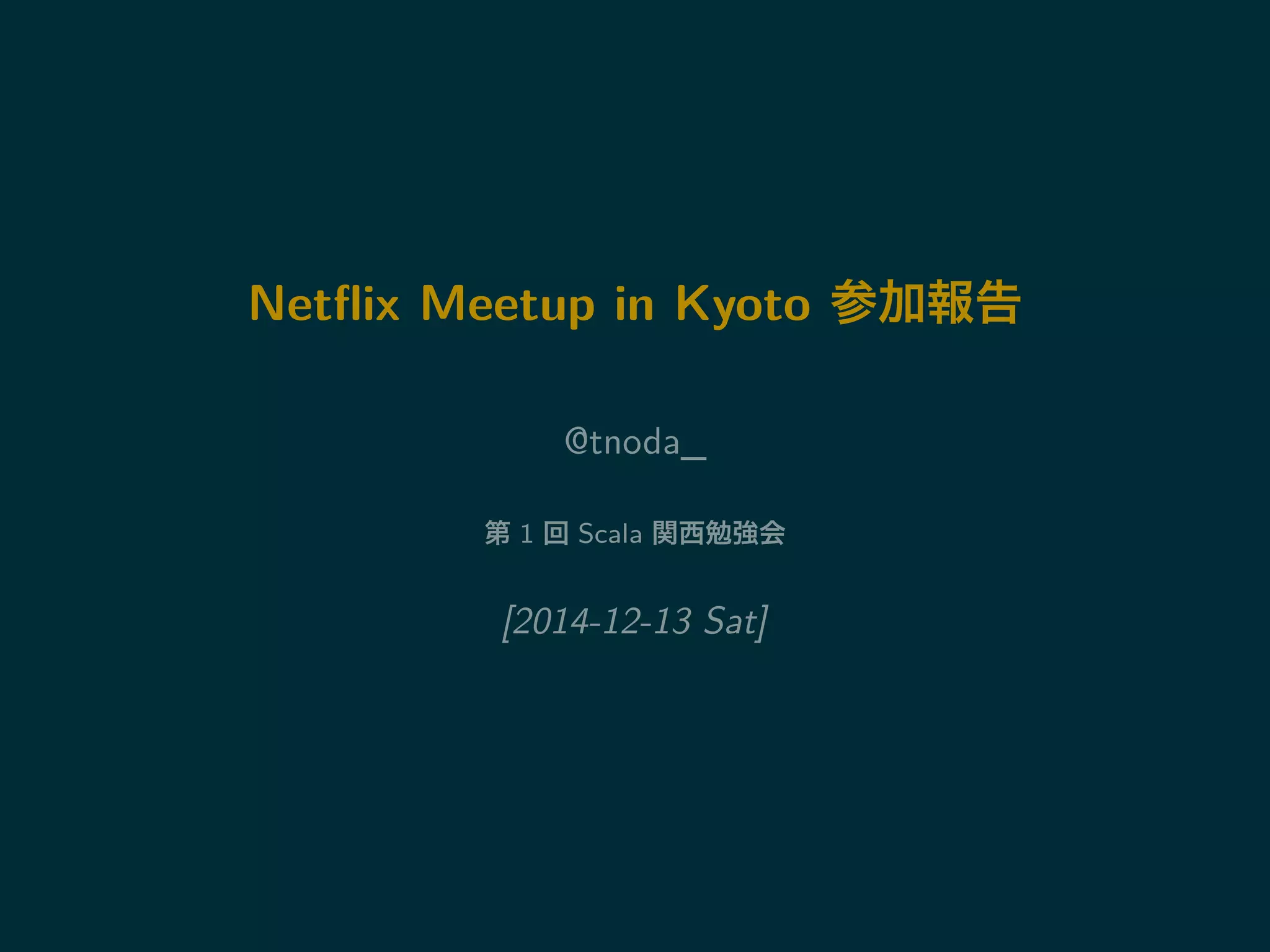 Netflix Meetup in Kyoto 参加報告 
@tnoda_ 
第1 回Scala 関西勉強会 
[2014-12-13 Sat] 
 