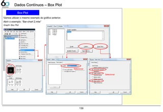 139
Dados Contínuos – Box PlotDados Contínuos – Box Plot
Box Plot
Vamos utilizar o mesmo exemplo do gráfico anterior.
Abrir o exemplo: “Bar-chart 2.mtw”
Graph> Box Plot
Selecionar
Selecionar
 