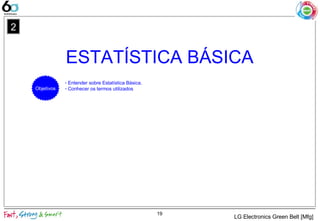 ESTATÍSTICA BÁSICA
19
2
- Entender sobre Estatística Básica.
- Conhecer os termos utilizadosObjetivos
LG Electronics Green Belt [Mfg]
 