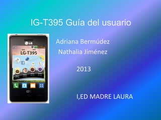 lG-T395 Guía del usuario

     Adriana Bermúdez
      Nathalia Jiménez

           2013


           I,ED MADRE LAURA
 