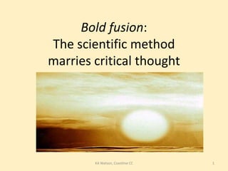 Bold fusion: The scientific method marries critical thought 1 KA Watson, Coastline CC 