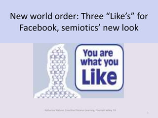 New world order: Three “Like’s” for
Facebook, semiotics’ new look

Katherine Watson, Coastline Distance Learning, Fountain Valley, CA

1

 