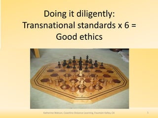 Doing it diligently:
Transnational standards x 6 =
Good ethics

Katherine Watson, Coastline Distance Learning, Fountain Valley, CA

1

 