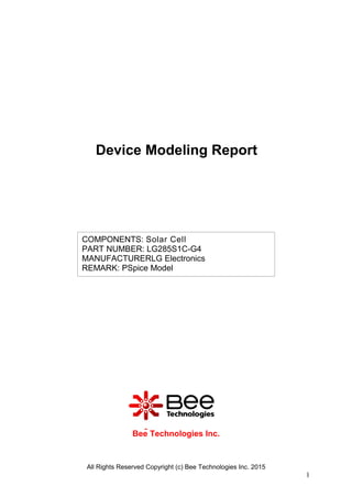 COMPONENTS: Solar Cell
PART NUMBER: LG285S1C-G4
MANUFACTURERLG Electronics
REMARK: PSpice Model
Bee Technologies Inc.
All Rights Reserved Copyright (c) Bee Technologies Inc. 2015
1
Device Modeling Report
 