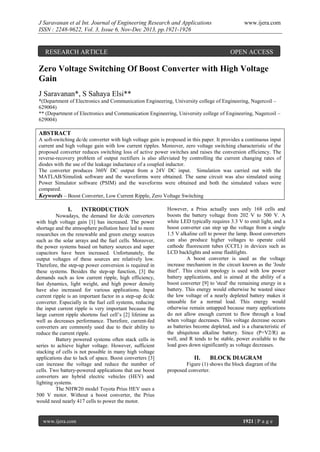 J Saravanan et al Int. Journal of Engineering Research and Applications
ISSN : 2248-9622, Vol. 3, Issue 6, Nov-Dec 2013, pp.1921-1926

RESEARCH ARTICLE

www.ijera.com

OPEN ACCESS

Zero Voltage Switching Of Boost Converter with High Voltage
Gain
J Saravanan*, S Sahaya Elsi**
*(Department of Electronics and Communication Engineering, University college of Engineering, Nagercoil –
629004)
** (Department of Electronics and Communication Engineering, University college of Engineering, Nagercoil –
629004)

ABSTRACT
A soft-switching dc/dc converter with high voltage gain is proposed in this paper. It provides a continuous input
current and high voltage gain with low current ripples. Moreover, zero voltage switching characteristic of the
proposed converter reduces switching loss of active power switches and raises the conversion efficiency. The
reverse-recovery problem of output rectifiers is also alleviated by controlling the current changing rates of
diodes with the use of the leakage inductance of a coupled inductor.
The converter produces 360V DC output from a 24V DC input. Simulation was carried out with the
MATLAB/Simulink software and the waveforms were obtained. The same circuit was also simulated using
Power Simulator software (PSIM) and the waveforms were obtained and both the simulated values were
compared.
Keywords – Boost Converter, Low Current Ripple, Zero Voltage Switching

I.

INTRODUCTION

Nowadays, the demand for dc/dc converters
with high voltage gain [1] has increased. The power
shortage and the atmosphere pollution have led to more
researches on the renewable and green energy sources
such as the solar arrays and the fuel cells. Moreover,
the power systems based on battery sources and super
capacitors have been increased. Unfortunately, the
output voltages of these sources are relatively low.
Therefore, the step-up power conversion is required in
these systems. Besides the step-up function, [3] the
demands such as low current ripple, high efficiency,
fast dynamics, light weight, and high power density
have also increased for various applications. Input
current ripple is an important factor in a step-up dc/dc
converter. Especially in the fuel cell systems, reducing
the input current ripple is very important because the
large current ripple shortens fuel cell’s [2] lifetime as
well as decreases performance. Therefore, current-fed
converters are commonly used due to their ability to
reduce the current ripple.
Battery powered systems often stack cells in
series to achieve higher voltage. However, sufficient
stacking of cells is not possible in many high voltage
applications due to lack of space. Boost converters [3]
can increase the voltage and reduce the number of
cells. Two battery-powered applications that use boost
converters are hybrid electric vehicles (HEV) and
lighting systems.
The NHW20 model Toyota Prius HEV uses a
500 V motor. Without a boost converter, the Prius
would need nearly 417 cells to power the motor.

www.ijera.com

However, a Prius actually uses only 168 cells and
boosts the battery voltage from 202 V to 500 V. A
white LED typically requires 3.3 V to emit light, and a
boost converter can step up the voltage from a single
1.5 V alkaline cell to power the lamp. Boost converters
can also produce higher voltages to operate cold
cathode fluorescent tubes (CCFL) in devices such as
LCD backlights and some flashlights.
A boost converter is used as the voltage
increase mechanism in the circuit known as the 'Joule
thief’. This circuit topology is used with low power
battery applications, and is aimed at the ability of a
boost converter [9] to 'steal' the remaining energy in a
battery. This energy would otherwise be wasted since
the low voltage of a nearly depleted battery makes it
unusable for a normal load. This energy would
otherwise remain untapped because many applications
do not allow enough current to flow through a load
when voltage decreases. This voltage decrease occurs
as batteries become depleted, and is a characteristic of
the ubiquitous alkaline battery. Since (P=V2/R) as
well, and R tends to be stable, power available to the
load goes down significantly as voltage decreases.

II.

BLOCK DIAGRAM

Figure (1) shows the block diagram of the
proposed converter.

1921 | P a g e

 