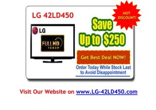 HOTHOT
DISCOUNT!DISCOUNT!
Visit Our Website onVisit Our Website on www.LGwww.LG--42LD450.com42LD450.com
LG 42LD450LG 42LD450
Get Best Deal NOW!Get Best Deal NOW!
 