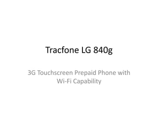 Tracfone LG 840g
3G Touchscreen Prepaid Phone with
Wi-Fi Capability
 